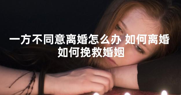 一方不同意离婚怎么办 如何离婚 如何挽救婚姻